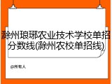 滁州琅琊农业技术学校单招分数线(滁州农校单招线)