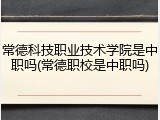 常德科技职业技术学院是中职吗(常德职校是中职吗)