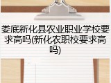 娄底新化县农业职业学校要求高吗(新化农职校要求高吗)