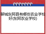 聊城东阿县有哪些农业学校好(东阿农业学校)