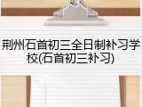 荆州石首初三全日制补习学校(石首初三补习)