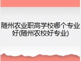 随州农业职高学校哪个专业好(随州农校好专业)