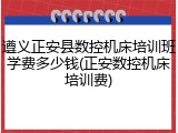 遵义正安县数控机床培训班学费多少钱(正安数控机床培训费)