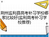 荆州监利县高考补习学校哪家比较好(监利高考补习学校推荐)