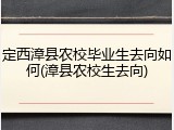 定西漳县农校毕业生去向如何(漳县农校生去向)