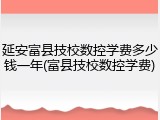 延安富县技校数控学费多少钱一年(富县技校数控学费)