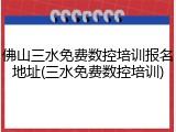 佛山三水免费数控培训报名地址(三水免费数控培训)