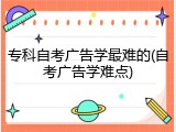 专科自考广告学最难的(自考广告学难点)