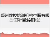 郑州数控培训机构中职有哪些(郑州数控职校)