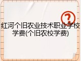 红河个旧农业技术职业学校学费(个旧农校学费)