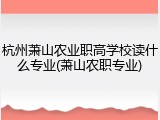 杭州萧山农业职高学校读什么专业(萧山农职专业)