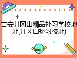 吉安井冈山精品补习学校地址(井冈山补习校址)