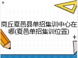 商丘夏邑县单招集训中心在哪(夏邑单招集训位置)