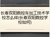 长春双阳数控车加工技术学校怎么样(长春双阳数控学校如何)