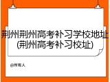 荆州荆州高考补习学校地址(荆州高考补习校址)