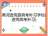 黑河逊克县高考补习学校(逊克高考补习)