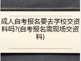 成人自考报名要去学校交资料吗?(自考报名需现场交资料)