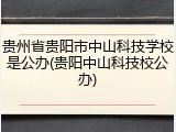 贵州省贵阳市中山科技学校是公办(贵阳中山科技校公办)