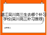 湛江吴川高三生去哪个补习学校(吴川高三补习推荐)