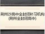 荆州沙高中全封闭补习机构(荆州全封闭高中)