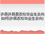 许昌许昌县农校毕业生去向如何(许昌农校毕业生去向)