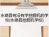 永德县有没有学挖掘机的学校(永德县挖掘机学校)