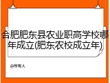合肥肥东县农业职高学校哪年成立(肥东农校成立年)