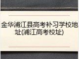 金华浦江县高考补习学校地址(浦江高考校址)