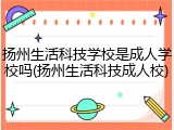 扬州生活科技学校是成人学校吗(扬州生活科技成人校)