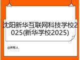 沈阳新华互联网科技学校2025(新华学校2025)