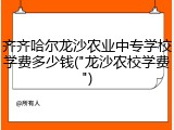 齐齐哈尔龙沙农业中专学校学费多少钱("龙沙农校学费")