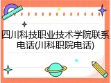 四川科技职业技术学院联系电话(川科职院电话)