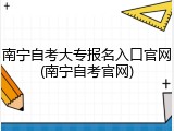 南宁自考大专报名入口官网(南宁自考官网)