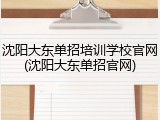 沈阳大东单招培训学校官网(沈阳大东单招官网)