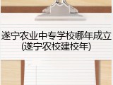 遂宁农业中专学校哪年成立(遂宁农校建校年)