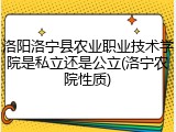 洛阳洛宁县农业职业技术学院是私立还是公立(洛宁农院性质)