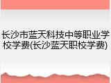 长沙市蓝天科技中等职业学校学费(长沙蓝天职校学费)