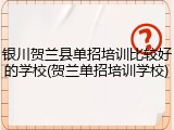 银川贺兰县单招培训比较好的学校(贺兰单招培训学校)