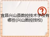 宜昌兴山县数控技术学校有哪些(兴山数控技校)