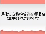 通化集安数控培训在哪报名(集安数控培训报名)