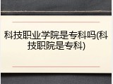 科技职业学院是专科吗(科技职院是专科)