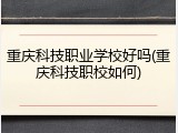 重庆科技职业学校好吗(重庆科技职校如何)