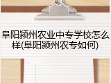 阜阳颍州农业中专学校怎么样(阜阳颍州农专如何)