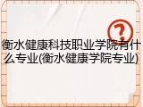 衡水健康科技职业学院有什么专业(衡水健康学院专业)