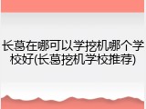长葛在哪可以学挖机哪个学校好(长葛挖机学校推荐)