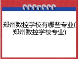郑州数控学校有哪些专业(郑州数控学校专业)