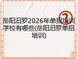 岳阳汨罗2026年单招培训学校有哪些(岳阳汨罗单招培训)