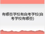 有哪些学校有自考学校(自考学校有哪些)