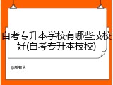 自考专升本学校有哪些技校好(自考专升本技校)