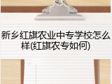 新乡红旗农业中专学校怎么样(红旗农专如何)